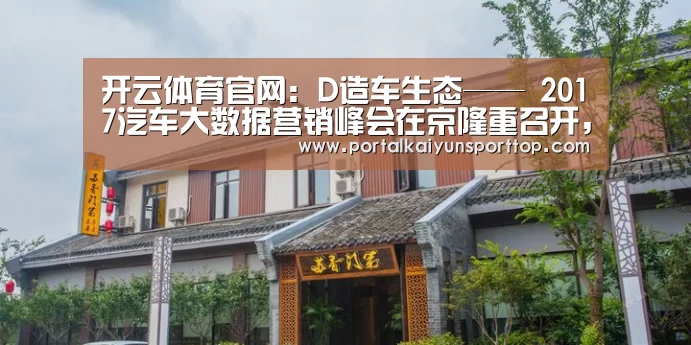 开云体育官网：D造车生态—— 2017汽车大数据营销峰会在京隆重召开，赋能数据商业生态(图1)
