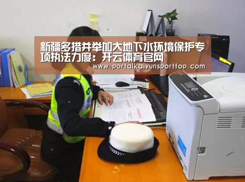 新疆多措并举加大地下水环境保护专项执法力度:开云体育官网(图4) 开云体育官网